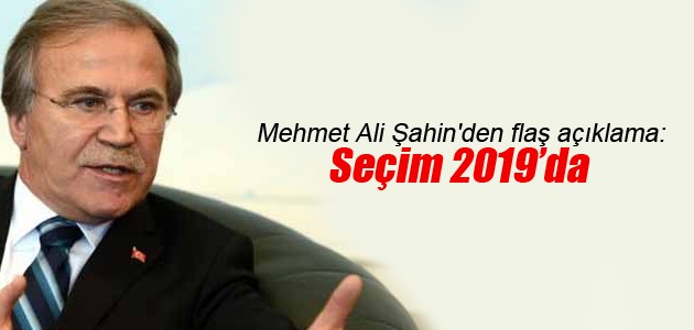 Mehmet Ali Şahin’den flaş açıklama: Seçim 2019’da