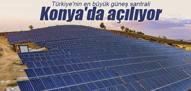 Türkiye’nin en büyük güneş santrali Konya’da açılıyor