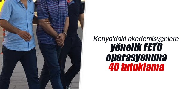 Konya’daki akademisyenlere yönelik FETÖ operasyonuna 40 tutuklama
