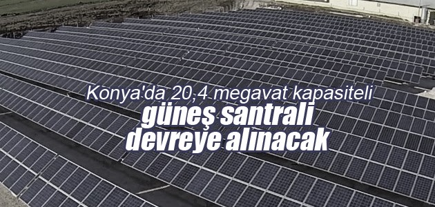 Konya’da 20,4 megavat kapasiteli güneş santrali devreye alınacak