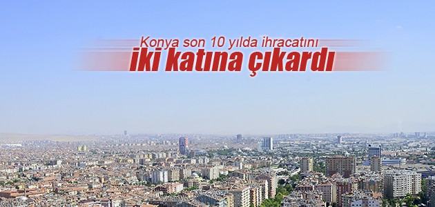 Konya son 10 yılda ihracatını iki katına çıkardı