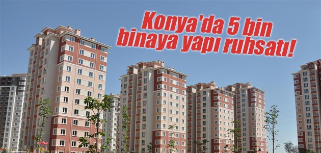 Konya’da 5 bin binaya yapı ruhsatı!
