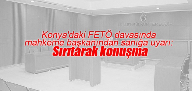Konya’daki FETÖ davasında mahkeme başkanından uyarı: Sırıtarak konuşma