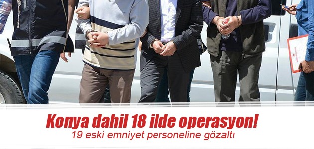 Konya dahil 18 ilde operasyon! 19 eski emniyet personeline gözaltı
