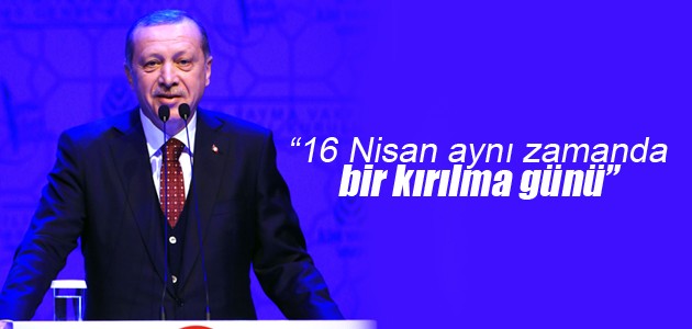 Cumhurbaşkanı Erdoğan: 16 Nisan aynı zamanda bir kırılma günü