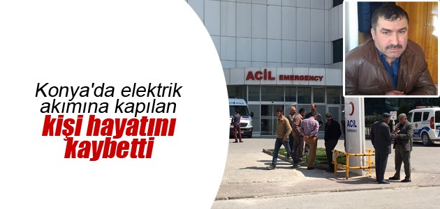 Konya’da elektrik akımına kapılan kişi hayatını kaybetti