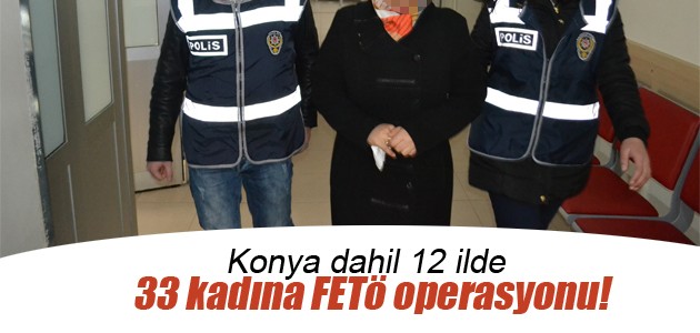 Konya dahil 12 ilde 33 kadına FETÖ operasyonu!