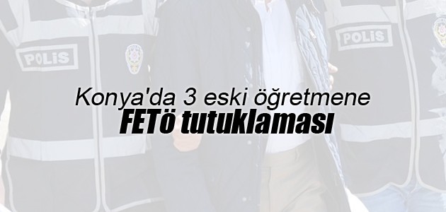 Konya’da 3 eski öğretmene FETÖ tutuklaması