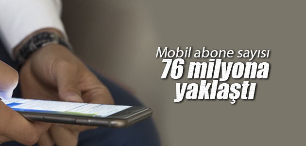 Mobil abone sayısı 76 milyona yaklaştı