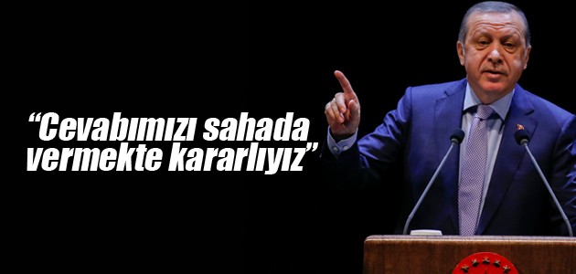 Erdoğan: Cevabımızı sahada vermekte kararlıyız