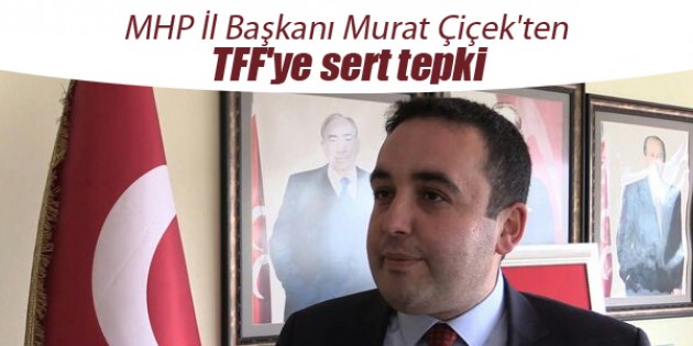 MHP İl Başkanı Murat Çiçek’ten TFF’ye sert tepki