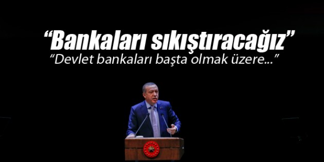 Erdoğan: Bankaları sıkıştıracağız