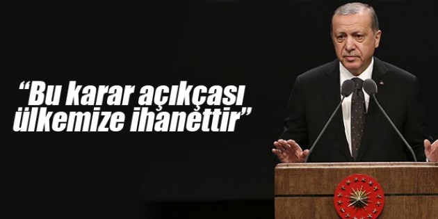 Erdoğan: Bu karar açıkçası ülkemize ihanettir