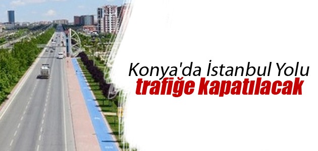 Konya’da İstanbul Yolu trafiğe kapatılacak