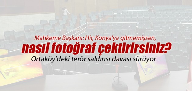 Mahkeme Başkanı: Hiç Konya’ya gitmemişsen, nasıl fotoğraf çektirirsiniz?