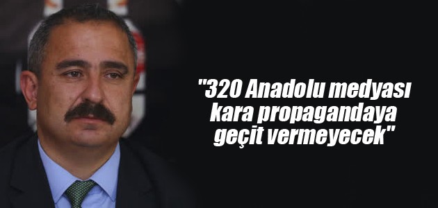 “320 Anadolu medyası kara propagandaya geçit vermeyecek“