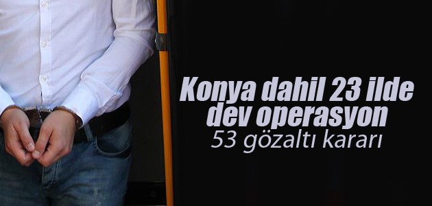 Konya dahil 23 ilde dev operasyon: 53 gözaltı kararı
