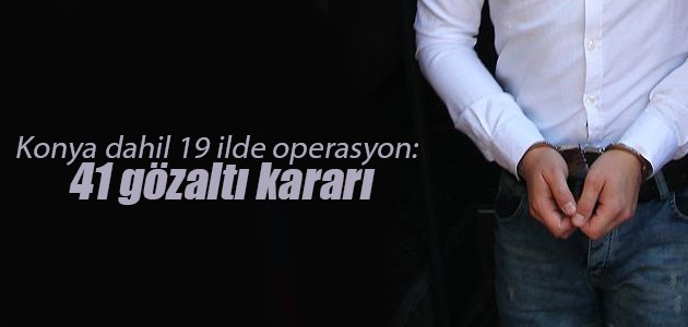 Konya dahil 19 ilde operasyon: 41 gözaltı kararı
