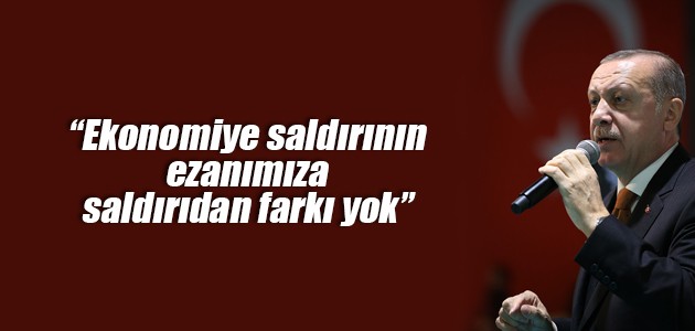 Erdoğan: Ekonomiye saldırının ezanımıza saldırıdan farkı yok