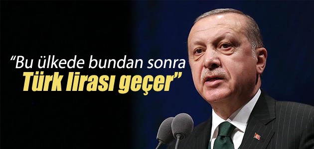 Cumhurbaşkanı Erdoğan: Bu ülkede bundan sonra Türk lirası geçer