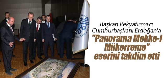 Başkan Pekyatırmacı Cumhurbaşkanı Erdoğan’a “Panorama Mekke-i Mükerreme“ eserini takdim etti