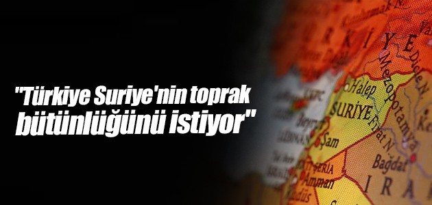 “Türkiye Suriye’nin toprak bütünlüğünü istiyor“