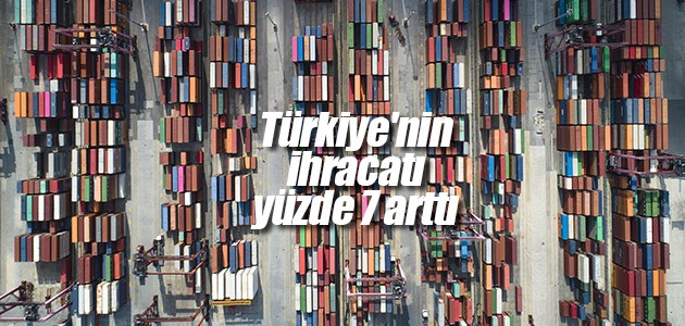 Türkiye’nin ihracatı yüzde 7 arttı