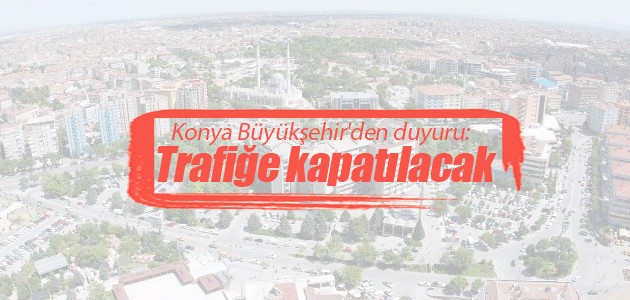 Konya Büyükşehir’den duyuru: Trafiğe kapatılacak