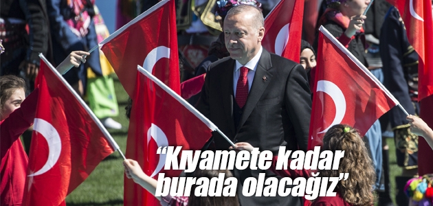 Erdoğan: Kıyamete kadar burada olacağız