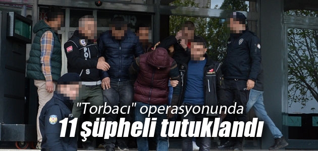 “Torbacı“ operasyonunda 11 şüpheli tutuklandı