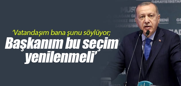 Cumhurbaşkanı Erdoğan: Vatandaşım bana şunu söylüyor; Başkanım bu seçim yenilenmeli