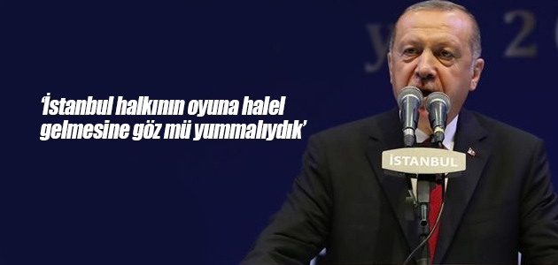 Cumhurbaşkanı Erdoğan: İstanbul halkının oyuna halel gelmesine göz mü yummalıydık