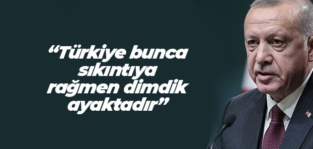 Cumhurbaşkanı Erdoğan: Türkiye bunca sıkıntıya rağmen dimdik ayaktadır
