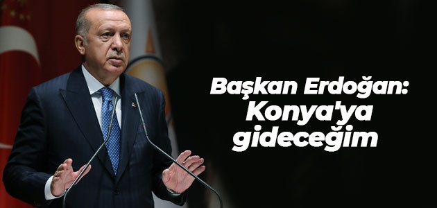 Erdoğan: Konya’ya gideceğim