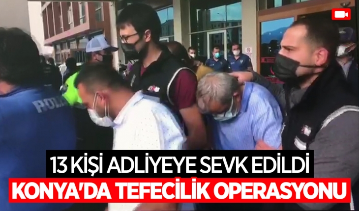 Konya'da tefecilik operasyonu: 13 kişi adliyeye sevk edildi