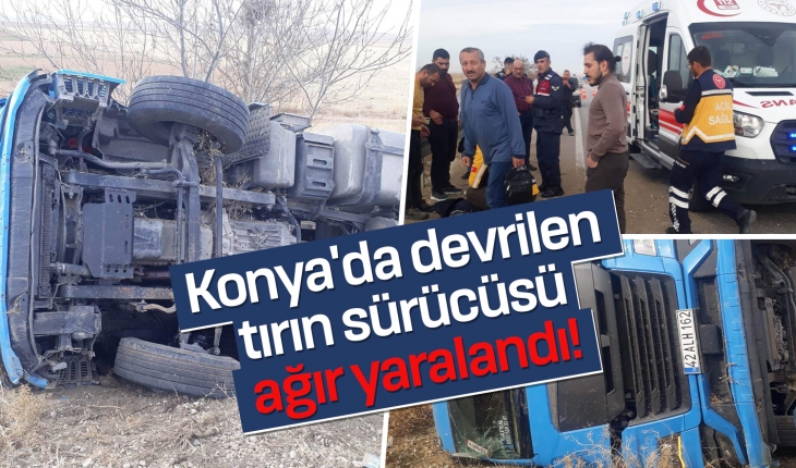 Konya’da devrilen tırın sürücüsü ağır yaralandı!