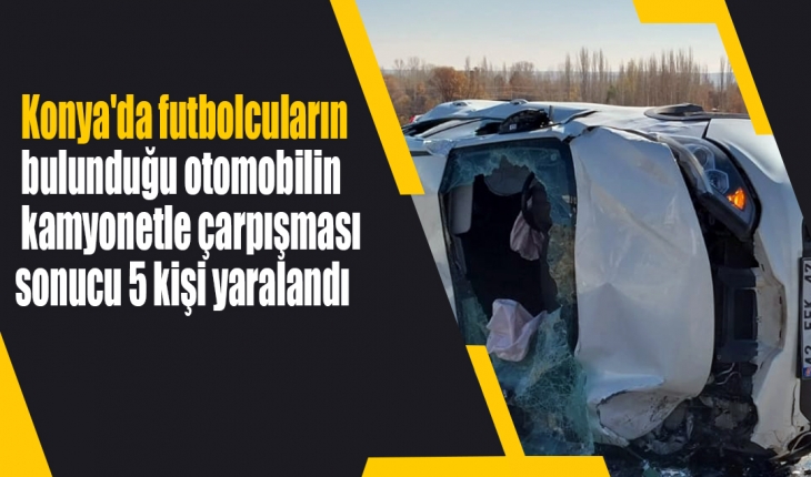 Konya’da futbolcuların bulunduğu otomobilin kamyonetle çarpışması sonucu 5 kişi yaralandı