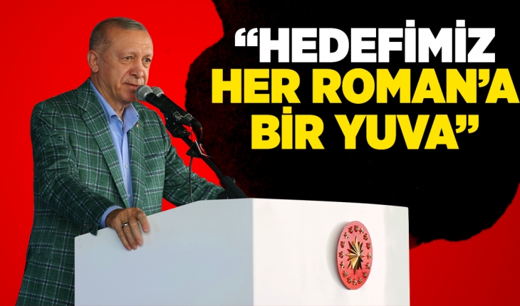 Cumhurbaşkanı Erdoğan: Hedefimiz her Roman’a bir yuva