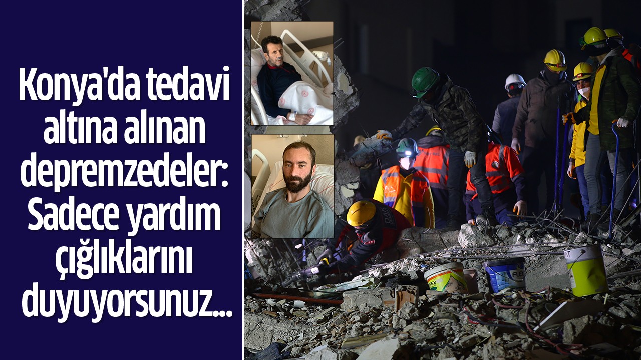 Konya'da tedavi altına alınan depremzedeler: Sadece yardım çığlıklarını duyuyorsunuz...