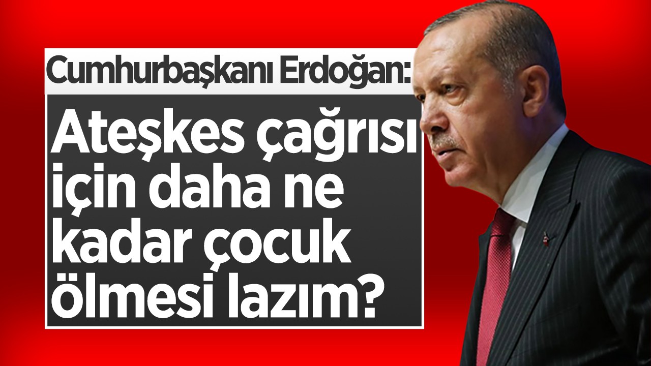Cumhurbaşkanı Erdoğan: Ateşkes çağrısı için daha ne kadar çocuk ölmesi lazım?