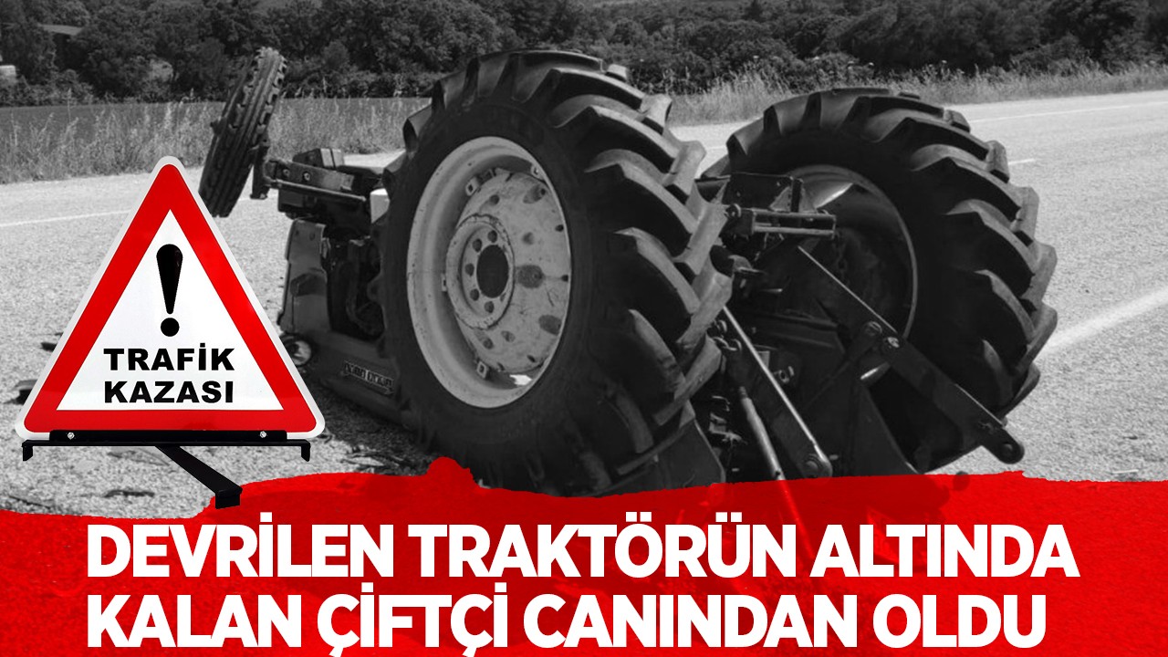 Konya’da devrilen traktörün altında kalan çiftçi feci şekilde can verdi