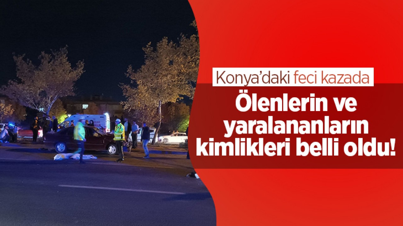 Konya’daki feci kazada ölenlerin ve yaralanan kişilerin kimlikleri belli oldu