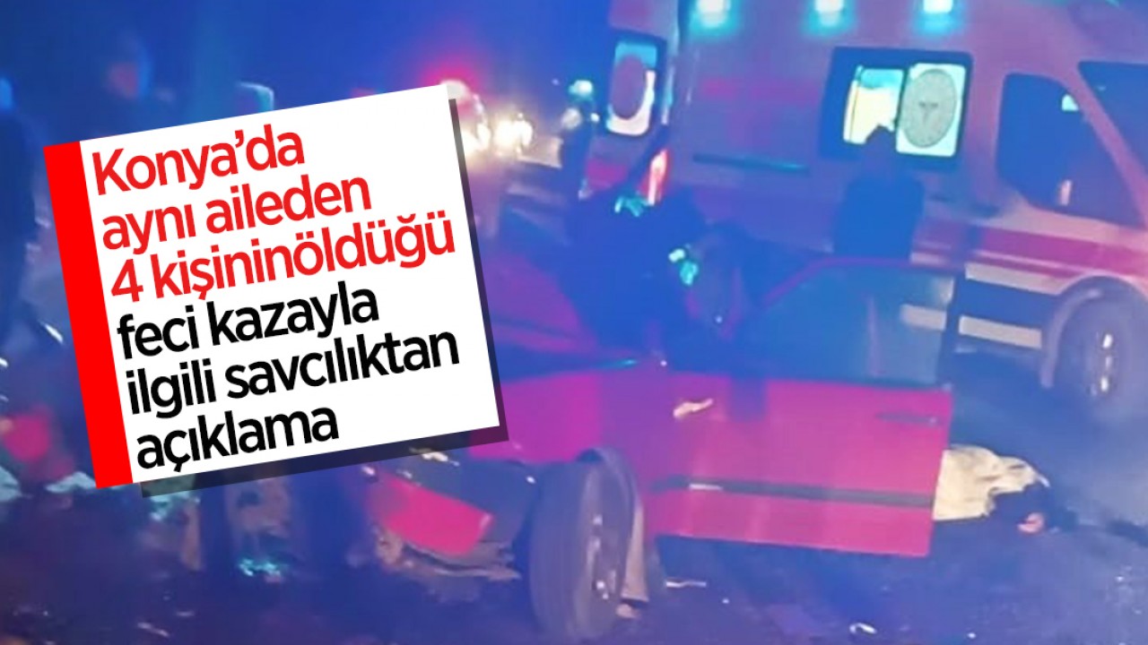 Konya’da aynı aileden 4 kişinin öldüğü feci kazayla ilgili savcılıktan açıklama