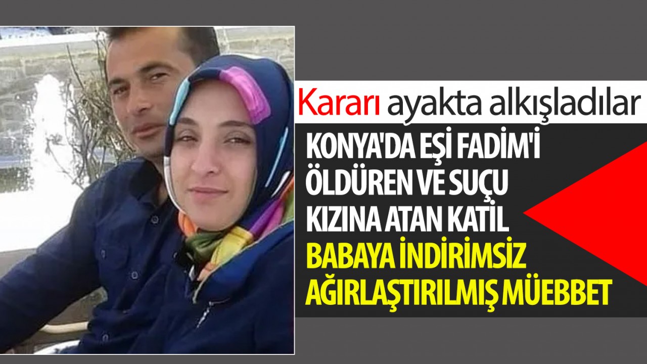 Konya’da eşi Fadim’i öldüren ve suçu kızına atan katil babaya indirimsiz ağırlaştırılmış müebbet