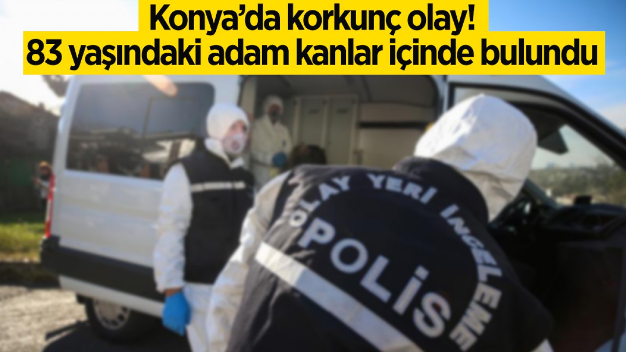 Konya’da korkunç olay! 83 yaşındaki adam kanlar içinde bulundu