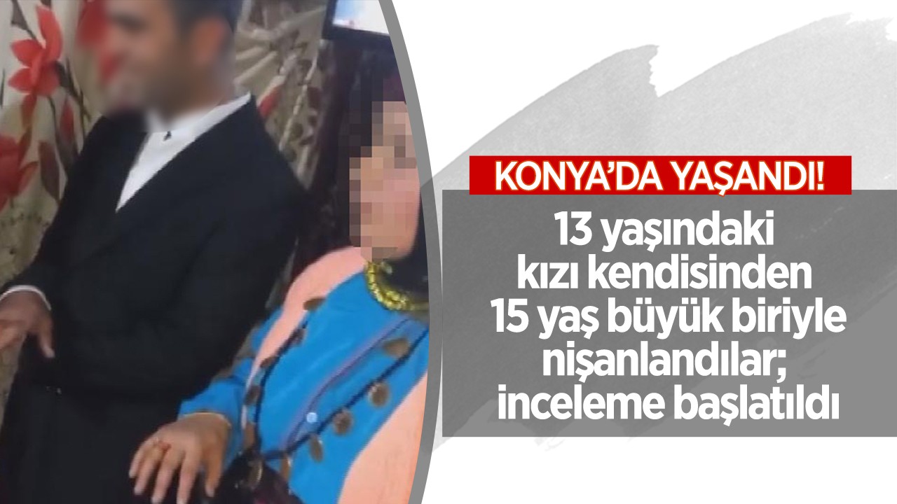 Konya'da 13 yaşındaki kızı nişanlandılar; inceleme başlatıldı