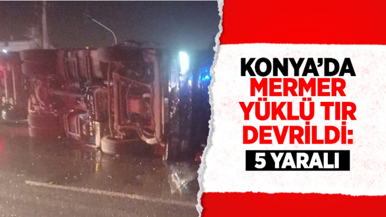 Konya'da mermer yüklü TIR yan yattı: 5 kişi yaralandı!