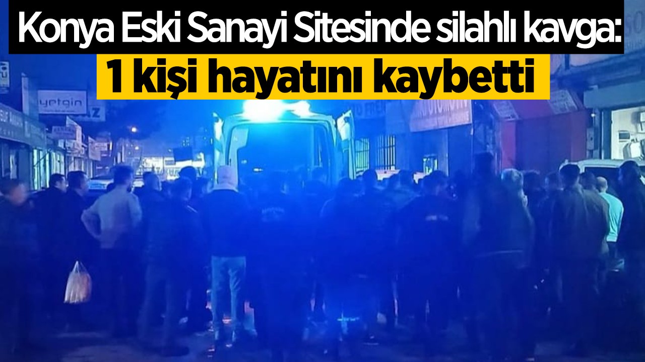Konya Eski Sanayi Sitesinde silahlı kavga: 1 ölü