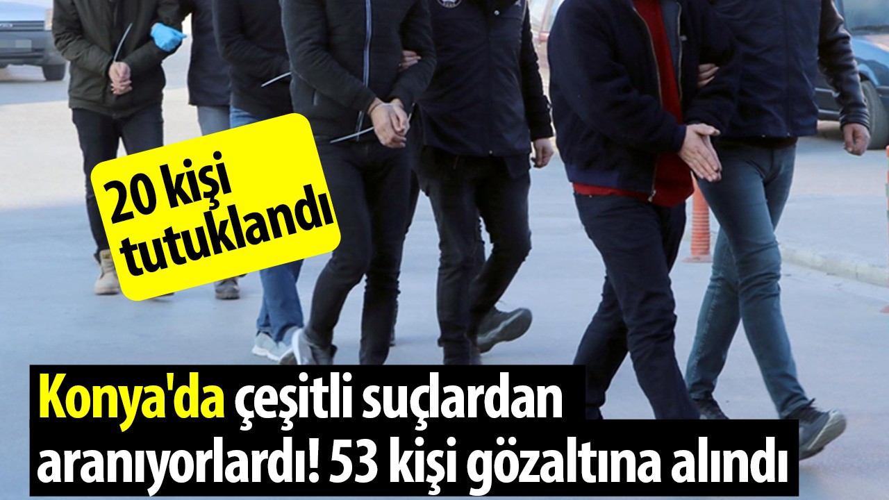 Konya'da çeşitli suçlardan aranıyorlardı! 53 kişi gözaltına alındı