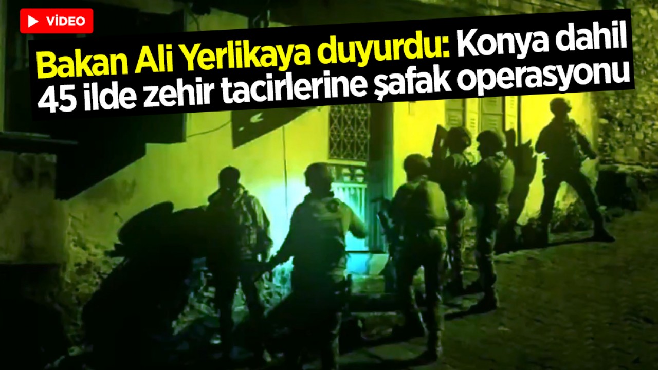 Bakan Ali Yerlikaya duyurdu: Konya dahil 45 ilde zehir tacirlerine şafak operasyonu